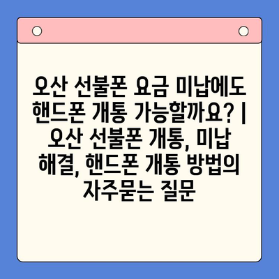 오산 선불폰 요금 미납에도 핸드폰 개통 가능할까요? | 오산 선불폰 개통, 미납 해결, 핸드폰 개통 방법