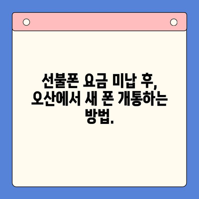 오산 선불폰 요금 미납 후 핸드폰 개통, 어떻게 해야 할까요? | 선불폰, 요금 미납, 개통 방법, 오산