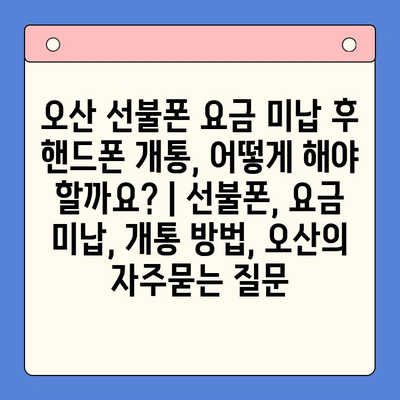 오산 선불폰 요금 미납 후 핸드폰 개통, 어떻게 해야 할까요? | 선불폰, 요금 미납, 개통 방법, 오산