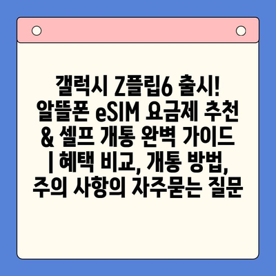 갤럭시 Z플립6 출시! 알뜰폰 eSIM 요금제 추천 & 셀프 개통 완벽 가이드 | 혜택 비교, 개통 방법, 주의 사항