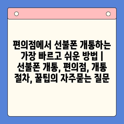 편의점에서 선불폰 개통하는 가장 빠르고 쉬운 방법 | 선불폰 개통, 편의점, 개통 절차, 꿀팁