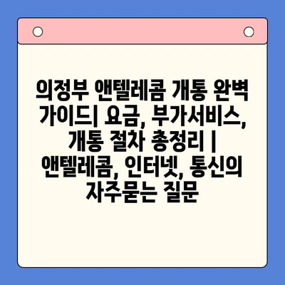 의정부 앤텔레콤 개통 완벽 가이드| 요금, 부가서비스, 개통 절차 총정리 | 앤텔레콤, 인터넷, 통신