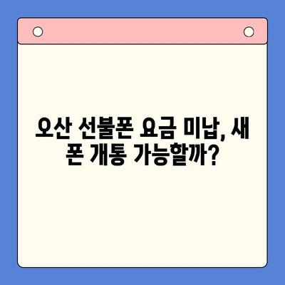 오산 선불폰 요금 미납 후 핸드폰 개통 가능할까요? | 미납 해결, 개통 절차, 유의 사항