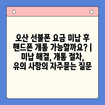 오산 선불폰 요금 미납 후 핸드폰 개통 가능할까요? | 미납 해결, 개통 절차, 유의 사항