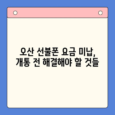 오산 선불폰 요금 미납 후 핸드폰 개통, 어떻게 해야 할까요? | 절차 확인, 주의 사항, 해결 팁