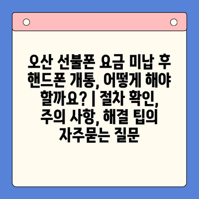 오산 선불폰 요금 미납 후 핸드폰 개통, 어떻게 해야 할까요? | 절차 확인, 주의 사항, 해결 팁