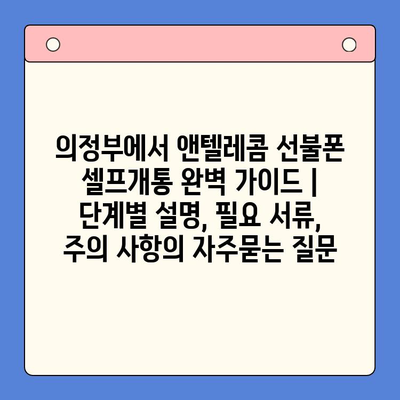 의정부에서 앤텔레콤 선불폰 셀프개통 완벽 가이드 | 단계별 설명, 필요 서류, 주의 사항