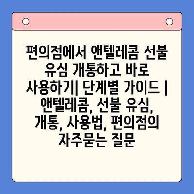 편의점에서 앤텔레콤 선불 유심 개통하고 바로 사용하기| 단계별 가이드 | 앤텔레콤, 선불 유심, 개통, 사용법, 편의점