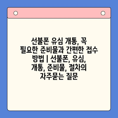 선불폰 유심 개통, 꼭 필요한 준비물과 간편한 접수 방법 | 선불폰, 유심, 개통, 준비물, 절차