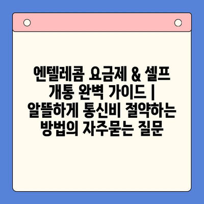 엔텔레콤 요금제 & 셀프 개통 완벽 가이드 |  알뜰하게 통신비 절약하는 방법