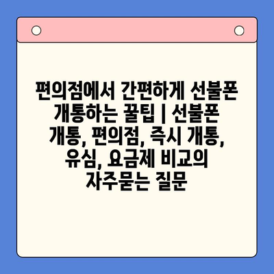 편의점에서 간편하게 선불폰 개통하는 꿀팁 | 선불폰 개통, 편의점, 즉시 개통, 유심, 요금제 비교