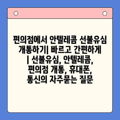 편의점에서 안텔레콤 선불유심 개통하기| 빠르고 간편하게 | 선불유심, 안텔레콤, 편의점 개통, 휴대폰, 통신