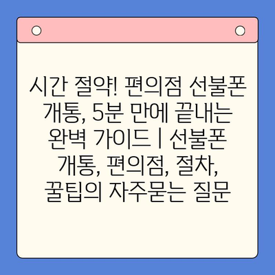 시간 절약! 편의점 선불폰 개통, 5분 만에 끝내는 완벽 가이드 | 선불폰 개통, 편의점, 절차, 꿀팁