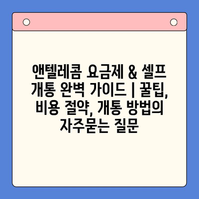 앤텔레콤 요금제 & 셀프 개통 완벽 가이드 | 꿀팁, 비용 절약, 개통 방법
