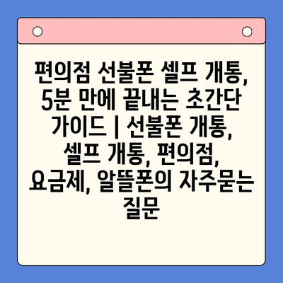 편의점 선불폰 셀프 개통, 5분 만에 끝내는 초간단 가이드 | 선불폰 개통, 셀프 개통, 편의점, 요금제, 알뜰폰