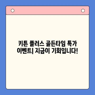 키튼 플러스 골든타임 특가 이벤트| 지금 바로 성장 기회를 잡으세요! | 키튼 플러스, 특가, 성장, 육묘