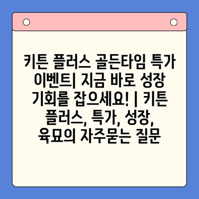 키튼 플러스 골든타임 특가 이벤트| 지금 바로 성장 기회를 잡으세요! | 키튼 플러스, 특가, 성장, 육묘