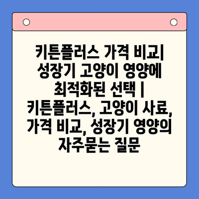 키튼플러스 가격 비교| 성장기 고양이 영양에 최적화된 선택 | 키튼플러스, 고양이 사료, 가격 비교, 성장기 영양