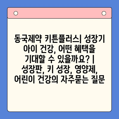 동국제약 키튼플러스| 성장기 아이 건강, 어떤 혜택을 기대할 수 있을까요? | 성장판, 키 성장, 영양제, 어린이 건강