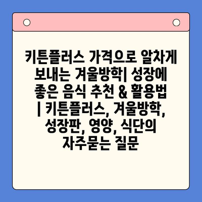 키튼플러스 가격으로 알차게 보내는 겨울방학| 성장에 좋은 음식 추천 & 활용법 | 키튼플러스, 겨울방학, 성장판, 영양, 식단