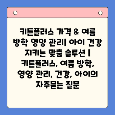 키튼플러스 가격 & 여름 방학 영양 관리| 아이 건강 지키는 맞춤 솔루션 | 키튼플러스, 여름 방학, 영양 관리, 건강, 아이