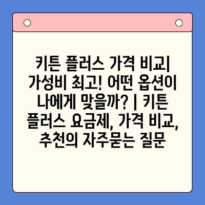 키튼 플러스 가격 비교| 가성비 최고! 어떤 옵션이 나에게 맞을까? | 키튼 플러스 요금제, 가격 비교, 추천