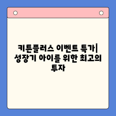 키튼플러스 이벤트 특가| 성장기 아이를 위한 최고의 투자 | 키튼플러스, 이벤트, 특가, 교육, 성장, 아동