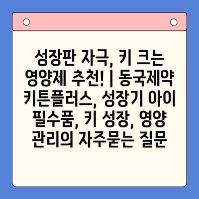 성장판 자극, 키 크는 영양제 추천! | 동국제약 키튼플러스, 성장기 아이 필수품, 키 성장, 영양 관리
