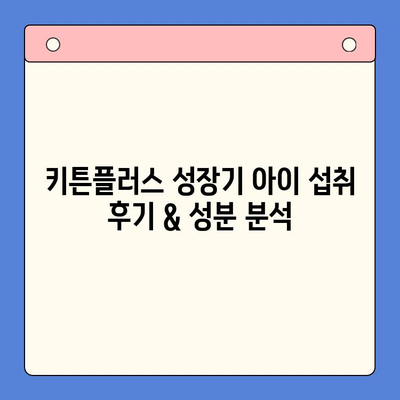 키튼플러스 성장기 아이 섭취 후기 & 성분 분석| 꼼꼼하게 살펴본 장단점 | 키튼플러스, 성장기, 아이 영양제, 후기, 성분