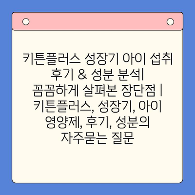 키튼플러스 성장기 아이 섭취 후기 & 성분 분석| 꼼꼼하게 살펴본 장단점 | 키튼플러스, 성장기, 아이 영양제, 후기, 성분