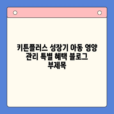 키튼플러스 성장기 아동 영양 관리 특별 혜택| 건강한 성장을 위한 맞춤 솔루션 | 키튼플러스 이벤트, 아동 영양, 성장 발달, 건강 관리