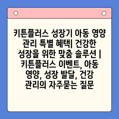 키튼플러스 성장기 아동 영양 관리 특별 혜택| 건강한 성장을 위한 맞춤 솔루션 | 키튼플러스 이벤트, 아동 영양, 성장 발달, 건강 관리