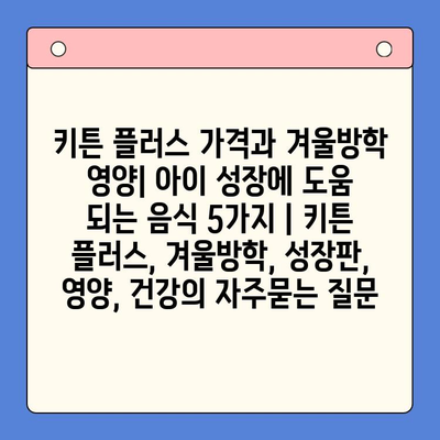 키튼 플러스 가격과 겨울방학 영양| 아이 성장에 도움 되는 음식 5가지 | 키튼 플러스, 겨울방학, 성장판, 영양, 건강