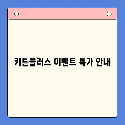 키튼플러스 이벤트 특가 가격 안내 | 최대 50% 할인 혜택, 지금 바로 확인하세요!