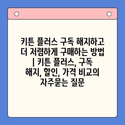 키튼 플러스 구독 해지하고 더 저렴하게 구매하는 방법 | 키튼 플러스, 구독 해지, 할인, 가격 비교