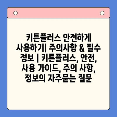 키튼플러스 안전하게 사용하기| 주의사항 & 필수 정보 | 키튼플러스, 안전, 사용 가이드, 주의 사항, 정보