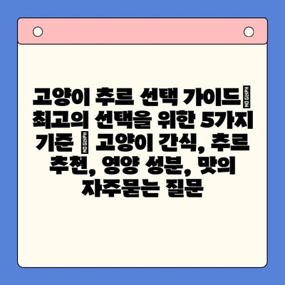 고양이 추르 선택 가이드| 최고의 선택을 위한 5가지 기준 | 고양이 간식, 추르 추천, 영양 성분, 맛