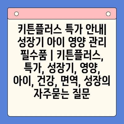 키튼플러스 특가 안내| 성장기 아이 영양 관리 필수품 | 키튼플러스, 특가, 성장기, 영양, 아이, 건강, 면역, 성장