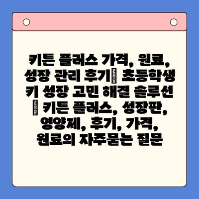 키튼 플러스 가격, 원료, 성장 관리 후기| 초등학생 키 성장 고민 해결 솔루션 | 키튼 플러스, 성장판, 영양제, 후기, 가격, 원료