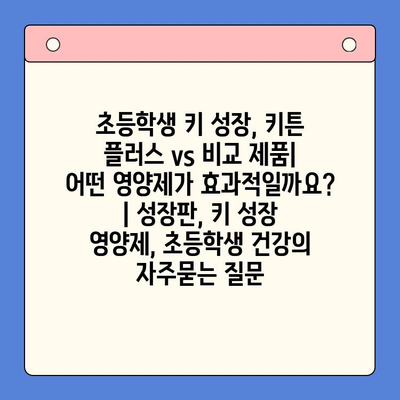 초등학생 키 성장, 키튼 플러스 vs 비교 제품| 어떤 영양제가 효과적일까요? | 성장판, 키 성장 영양제, 초등학생 건강