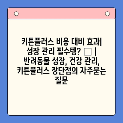 키튼플러스 비용 대비 효과| 성장 관리 필수템? 🐶 | 반려동물 성장, 건강 관리, 키튼플러스 장단점