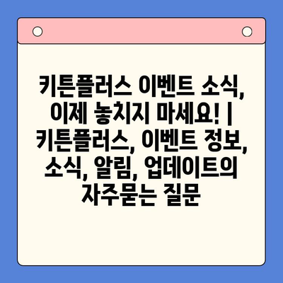 키튼플러스 이벤트 소식, 이제 놓치지 마세요! | 키튼플러스, 이벤트 정보, 소식, 알림, 업데이트