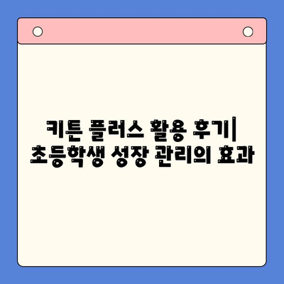 키튼 플러스로 초등학생 성장 관리, 효과적인 활용 후기 | 성장판, 키 성장, 건강 관리, 어린이 건강