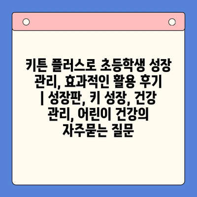 키튼 플러스로 초등학생 성장 관리, 효과적인 활용 후기 | 성장판, 키 성장, 건강 관리, 어린이 건강