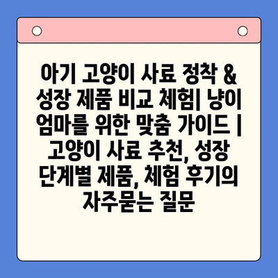 아기 고양이 사료 정착 & 성장 제품 비교 체험| 냥이 엄마를 위한 맞춤 가이드 | 고양이 사료 추천, 성장 단계별 제품, 체험 후기