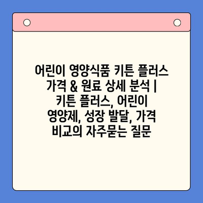 어린이 영양식품 키튼 플러스 가격 & 원료 상세 분석 | 키튼 플러스, 어린이 영양제, 성장 발달, 가격 비교