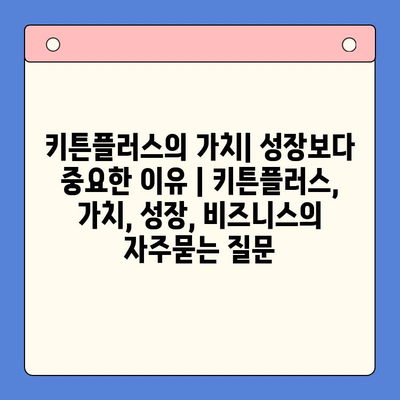 키튼플러스의 가치| 성장보다 중요한 이유 | 키튼플러스, 가치, 성장, 비즈니스