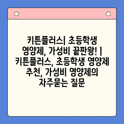 키튼플러스| 초등학생 영양제, 가성비 끝판왕! | 키튼플러스, 초등학생 영양제 추천, 가성비 영양제