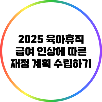 2025 육아휴직 급여 인상에 따른 재정 계획 수립하기