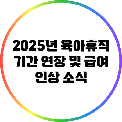 2025년 육아휴직 기간 연장 및 급여 인상 소식